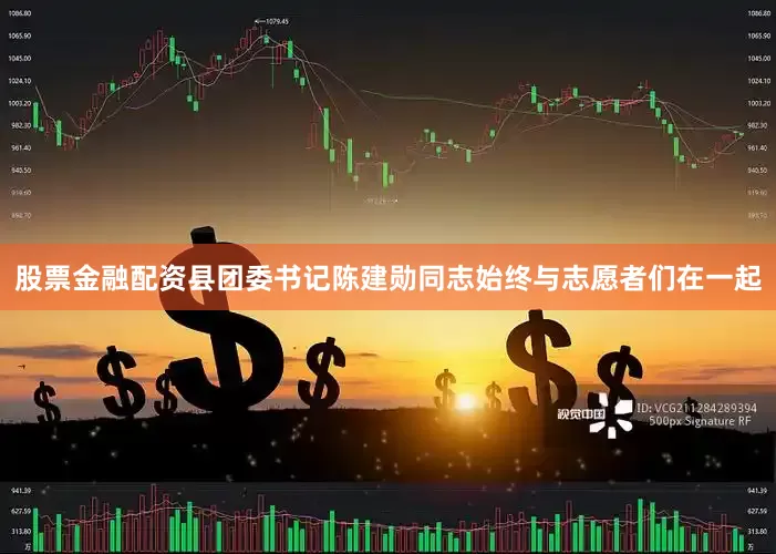 股票金融配资县团委书记陈建勋同志始终与志愿者们在一起