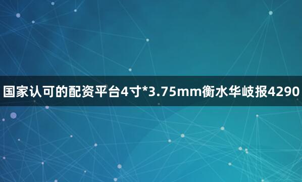 国家认可的配资平台4寸*3.75mm衡水华岐报4290