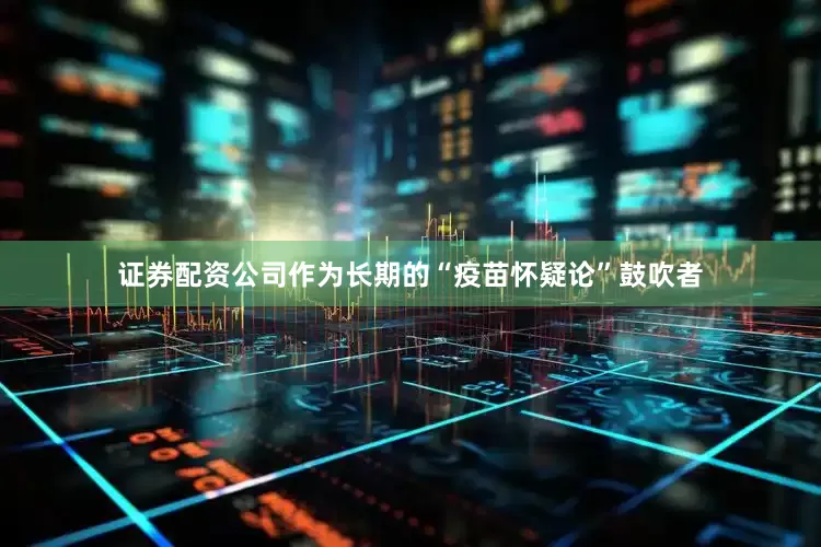 证券配资公司作为长期的“疫苗怀疑论”鼓吹者