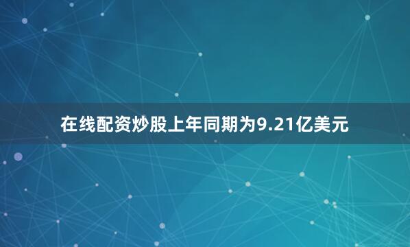 在线配资炒股上年同期为9.21亿美元