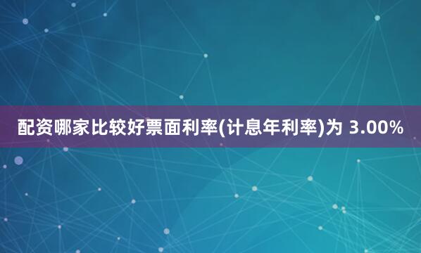 配资哪家比较好票面利率(计息年利率)为 3.00%
