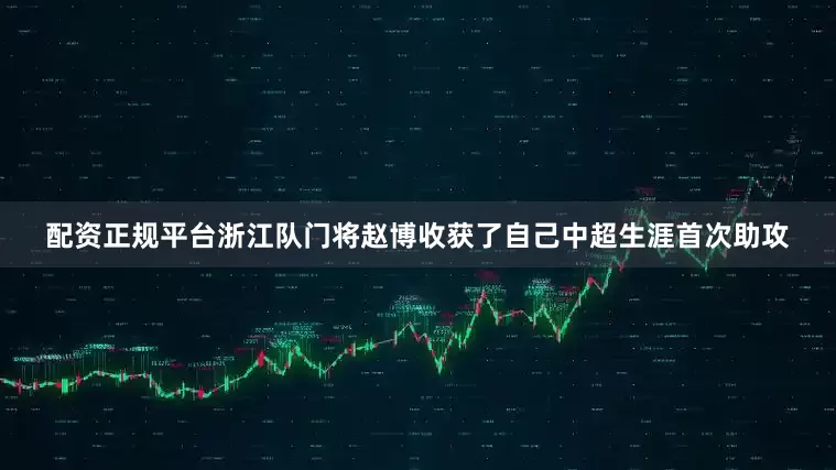 配资正规平台浙江队门将赵博收获了自己中超生涯首次助攻