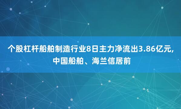 个股杠杆船舶制造行业8日主力净流出3.86亿元, 中国船舶、海兰信居前