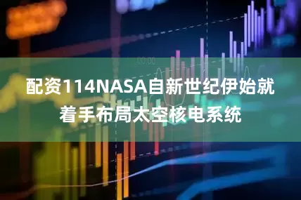 配资114NASA自新世纪伊始就着手布局太空核电系统