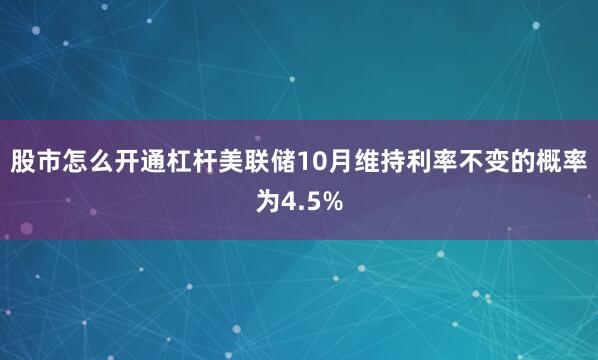 股市怎么开通杠杆美联储10月维持利率不变的概率为4.5%