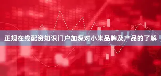 正规在线配资知识门户加深对小米品牌及产品的了解