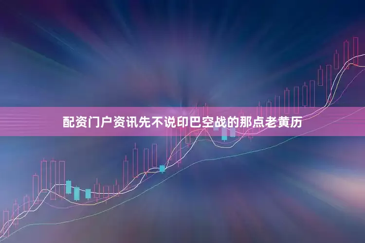 配资门户资讯先不说印巴空战的那点老黄历