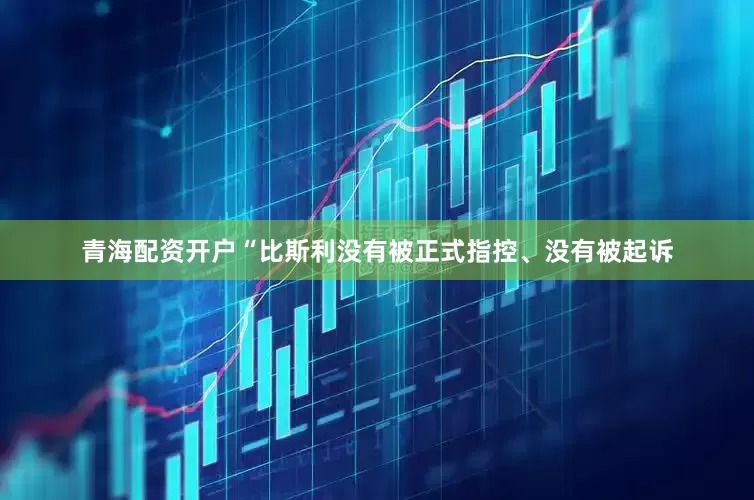 青海配资开户“比斯利没有被正式指控、没有被起诉