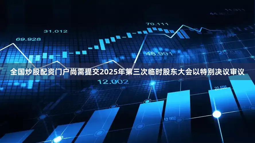 全国炒股配资门户尚需提交2025年第三次临时股东大会以特别决议审议