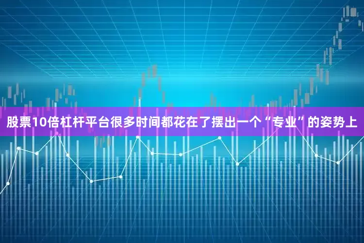股票10倍杠杆平台很多时间都花在了摆出一个“专业”的姿势上