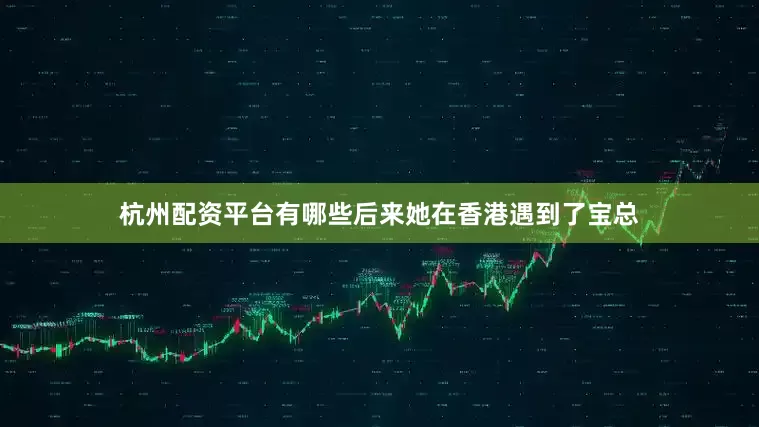 杭州配资平台有哪些后来她在香港遇到了宝总