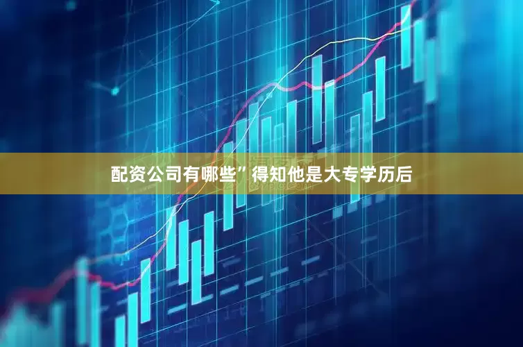 配资公司有哪些”得知他是大专学历后