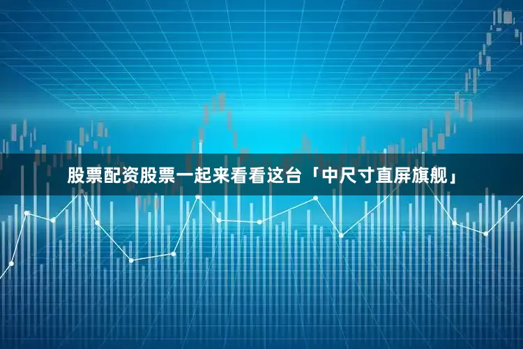 股票配资股票一起来看看这台「中尺寸直屏旗舰」
