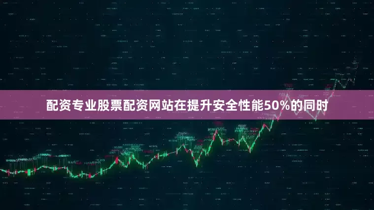 配资专业股票配资网站在提升安全性能50%的同时