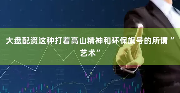 大盘配资这种打着高山精神和环保旗号的所谓“艺术”