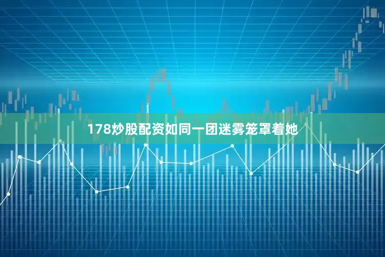 178炒股配资如同一团迷雾笼罩着她