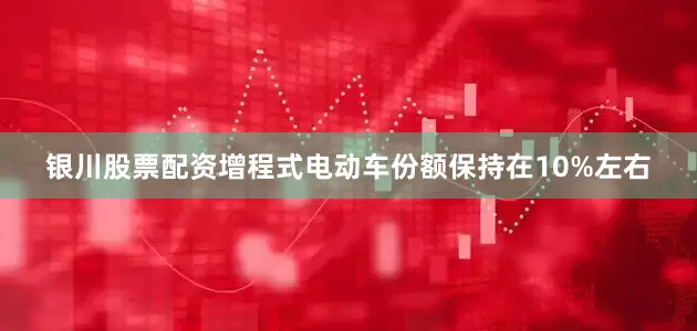 银川股票配资增程式电动车份额保持在10%左右