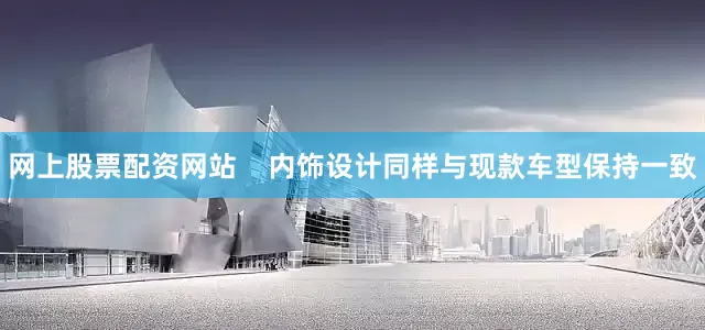 网上股票配资网站    内饰设计同样与现款车型保持一致