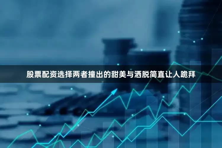 股票配资选择两者撞出的甜美与洒脱简直让人跪拜