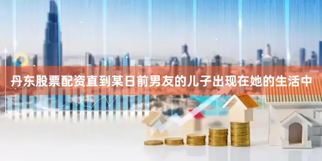 丹东股票配资直到某日前男友的儿子出现在她的生活中