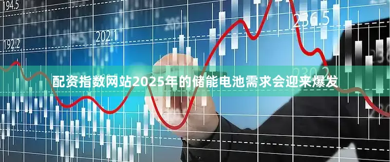配资指数网站2025年的储能电池需求会迎来爆发