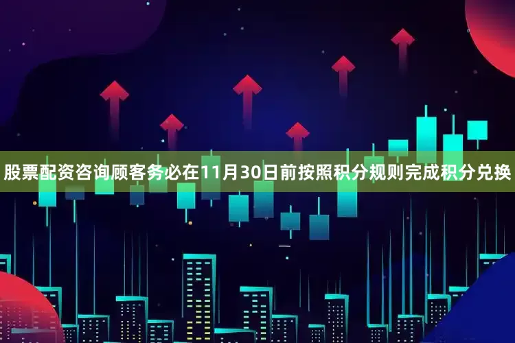股票配资咨询顾客务必在11月30日前按照积分规则完成积分兑换