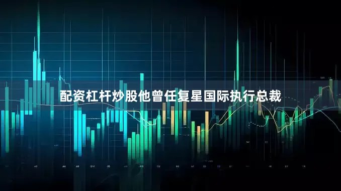 配资杠杆炒股他曾任复星国际执行总裁