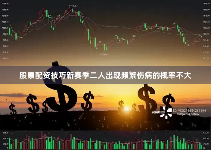 股票配资技巧新赛季二人出现频繁伤病的概率不大