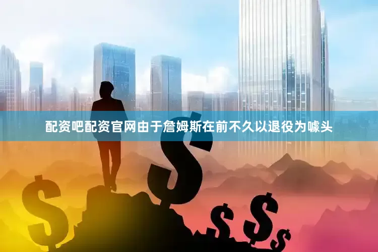 配资吧配资官网由于詹姆斯在前不久以退役为噱头