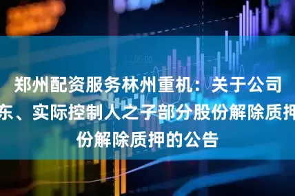 郑州配资服务林州重机：关于公司控股股东、实际控制人之子部分股份解除质押的公告