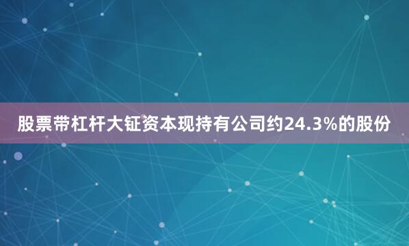 股票带杠杆大钲资本现持有公司约24.3%的股份