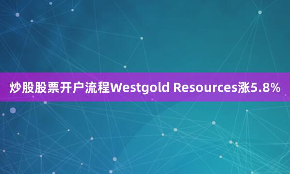 炒股股票开户流程Westgold Resources涨5.8%