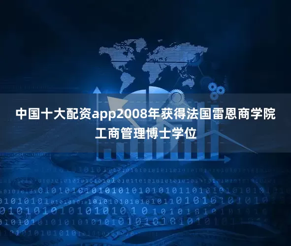 中国十大配资app2008年获得法国雷恩商学院工商管理博士学位