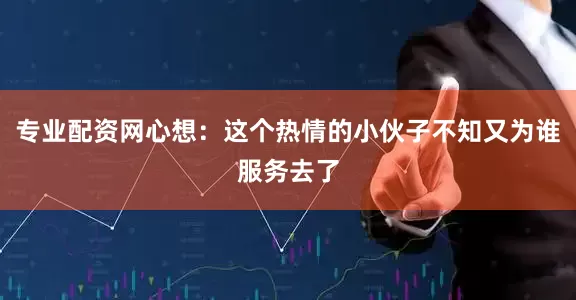 专业配资网心想:这个热情的小伙子不知又为谁服务去了