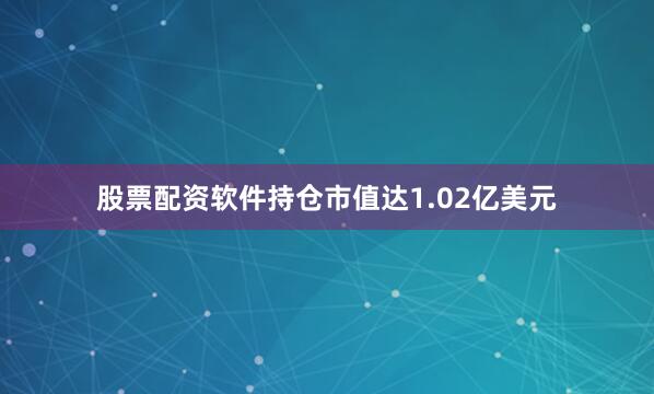 股票配资软件持仓市值达1.02亿美元