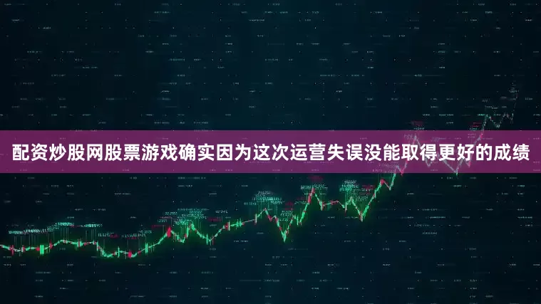 配资炒股网股票游戏确实因为这次运营失误没能取得更好的成绩